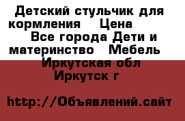 Детский стульчик для кормления  › Цена ­ 2 500 - Все города Дети и материнство » Мебель   . Иркутская обл.,Иркутск г.